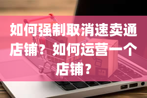 如何强制取消速卖通店铺？如何运营一个店铺？