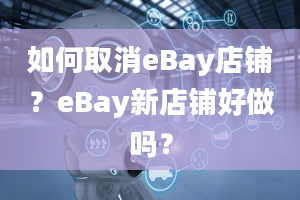 如何取消eBay店铺？eBay新店铺好做吗？