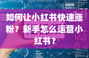 如何让小红书快速涨粉？新手怎么运营小红书？