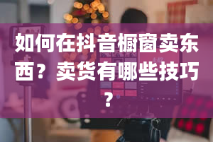 如何在抖音橱窗卖东西？卖货有哪些技巧？