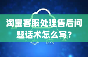 淘宝客服处理售后问题话术怎么写？