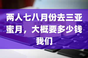 两人七八月份去三亚蜜月，大概要多少钱我们