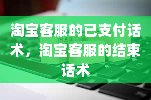 淘宝客服的已支付话术，淘宝客服的结束话术