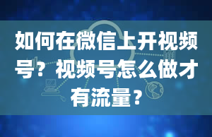 如何在微信上开视频号？视频号怎么做才有流量？