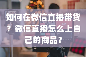 如何在微信直播带货？微信直播怎么上自己的商品？