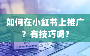 如何在小红书上推广？有技巧吗？