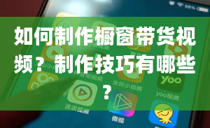 如何制作橱窗带货视频？制作技巧有哪些？