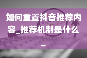 如何重置抖音推荐内容_推荐机制是什么_