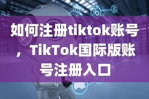 如何注册tiktok账号，TikTok国际版账号注册入口