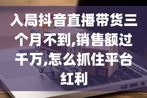 入局抖音直播带货三个月不到,销售额过千万,怎么抓住平台红利