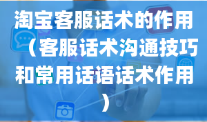 淘宝客服话术的作用（客服话术沟通技巧和常用话语话术作用）