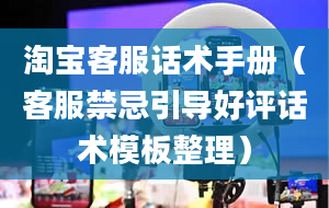 淘宝客服话术手册（客服禁忌引导好评话术模板整理）