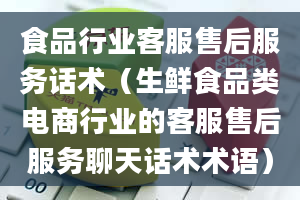 食品行业客服售后服务话术（生鲜食品类电商行业的客服售后服务聊天话术术语）