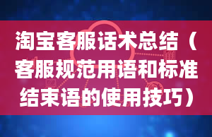 淘宝客服话术总结（客服规范用语和标准结束语的使用技巧）