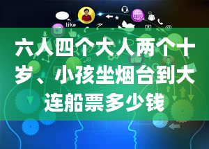 六人四个大人两个十岁、小孩坐烟台到大连船票多少钱