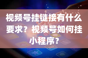 视频号挂链接有什么要求？视频号如何挂小程序？