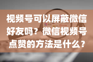 视频号可以屏蔽微信好友吗？微信视频号点赞的方法是什么？