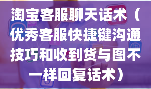 淘宝客服聊天话术（优秀客服快捷键沟通技巧和收到货与图不一样回复话术）