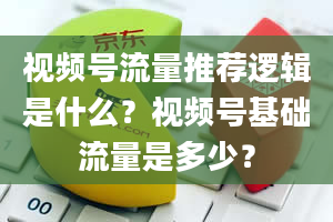 视频号流量推荐逻辑是什么？视频号基础流量是多少？