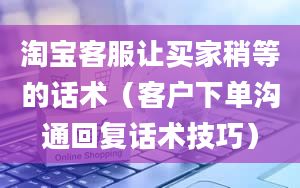 淘宝客服让买家稍等的话术（客户下单沟通回复话术技巧）