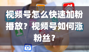 视频号怎么快速加粉播放？视频号如何涨粉丝？