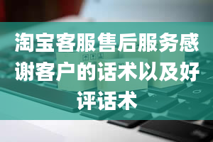 淘宝客服售后服务感谢客户的话术以及好评话术