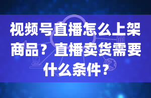 视频号直播怎么上架商品？直播卖货需要什么条件？