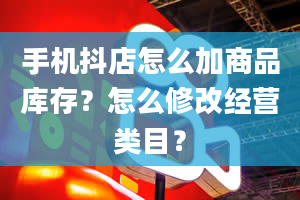 手机抖店怎么加商品库存？怎么修改经营类目？