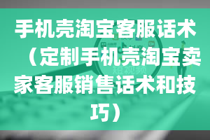 手机壳淘宝客服话术（定制手机壳淘宝卖家客服销售话术和技巧）