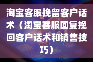 淘宝客服挽留客户话术（淘宝客服回复挽回客户话术和销售技巧）