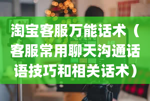 淘宝客服万能话术（客服常用聊天沟通话语技巧和相关话术）