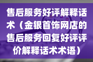 售后服务好评解释话术（金银首饰网店的售后服务回复好评评价解释话术术语）