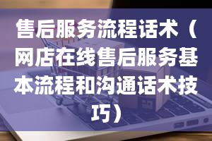 售后服务流程话术（网店在线售后服务基本流程和沟通话术技巧）