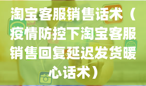 淘宝客服销售话术（疫情防控下淘宝客服销售回复延迟发货暖心话术）