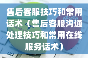 售后客服技巧和常用话术（售后客服沟通处理技巧和常用在线服务话术）