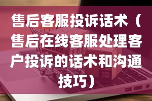 售后客服投诉话术（售后在线客服处理客户投诉的话术和沟通技巧）