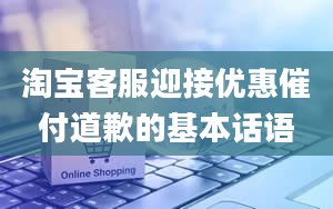 淘宝客服迎接优惠催付道歉的基本话语