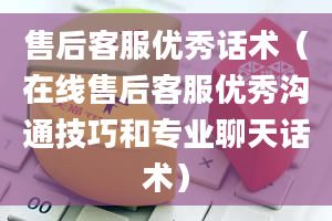 售后客服优秀话术（在线售后客服优秀沟通技巧和专业聊天话术）