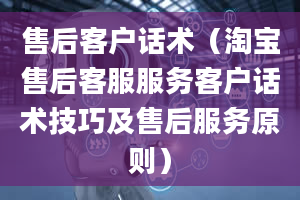 售后客户话术（淘宝售后客服服务客户话术技巧及售后服务原则）