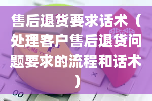 售后退货要求话术（处理客户售后退货问题要求的流程和话术）