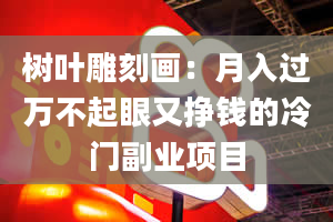 树叶雕刻画：月入过万不起眼又挣钱的冷门副业项目