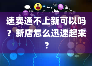 速卖通不上新可以吗？新店怎么迅速起来？