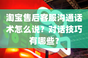 淘宝售后客服沟通话术怎么说？对话技巧有哪些？