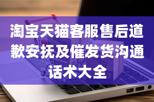 淘宝天猫客服售后道歉安抚及催发货沟通话术大全