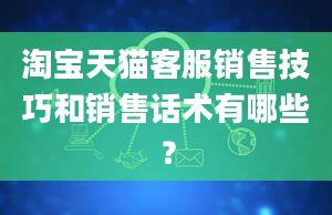 淘宝天猫客服销售技巧和销售话术有哪些？