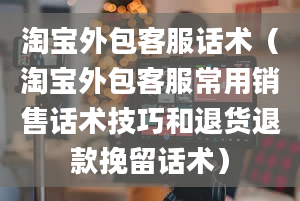 淘宝外包客服话术（淘宝外包客服常用销售话术技巧和退货退款挽留话术）