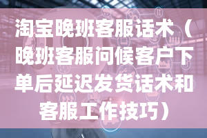 淘宝晚班客服话术（晚班客服问候客户下单后延迟发货话术和客服工作技巧）