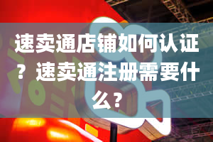 速卖通店铺如何认证？速卖通注册需要什么？