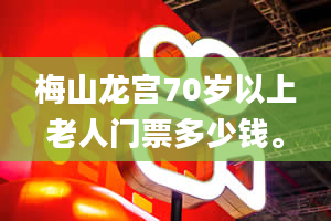 梅山龙宫70岁以上老人门票多少钱。