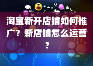 淘宝新开店铺如何推广？新店铺怎么运营？